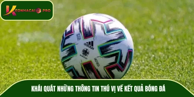 Khái quát những thông tin thú vị về kết quả bóng đá