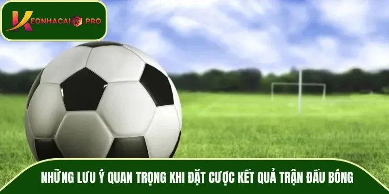 Những lưu ý quan trọng khi đặt cược kết quả trận đấu bóng