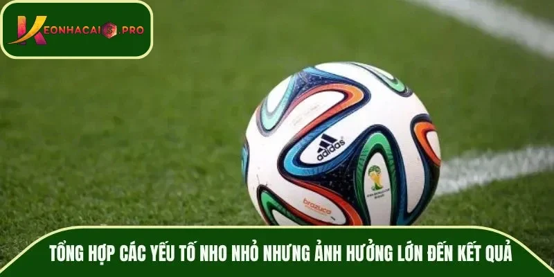 Tổng hợp các yếu tố nho nhỏ nhưng ảnh hưởng lớn đến kết quả